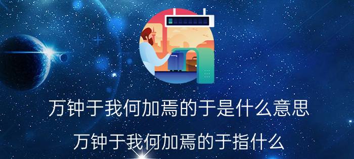 万钟于我何加焉的于是什么意思 万钟于我何加焉的于指什么